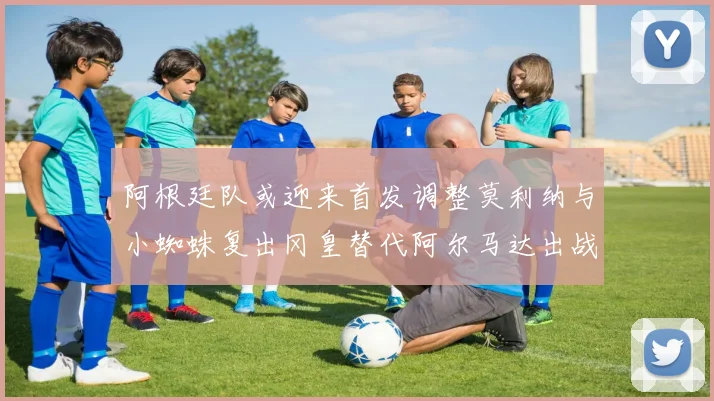 阿根廷队或迎来首发调整莫利纳与小蜘蛛复出冈皇替代阿尔马达出战