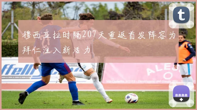 穆西亚拉时隔207天重返首发阵容为拜仁注入新活力