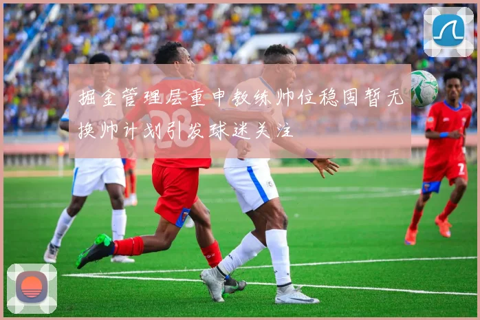掘金管理层重申教练帅位稳固暂无换帅计划引发球迷关注