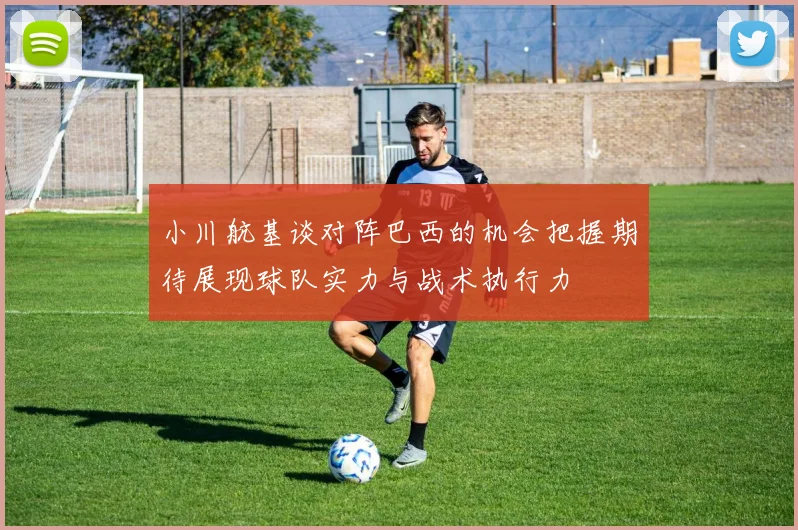 小川航基谈对阵巴西的机会把握期待展现球队实力与战术执行力