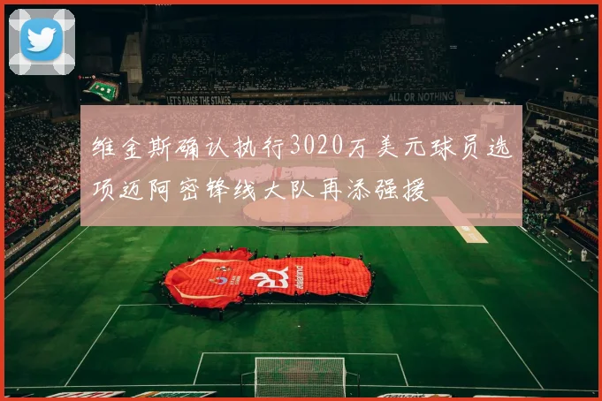 维金斯确认执行3020万美元球员选项迈阿密锋线大队再添强援