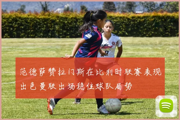 范德萨赞拉门斯在比利时联赛表现出色曼联出场稳住球队局势