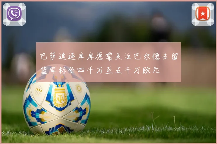 巴萨追逐库库愿需关注巴尔德去留蓝军标价四千万至五千万欧元