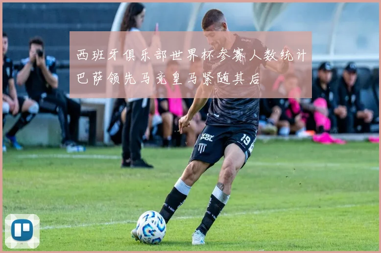 西班牙俱乐部世界杯参赛人数统计巴萨领先马竞皇马紧随其后