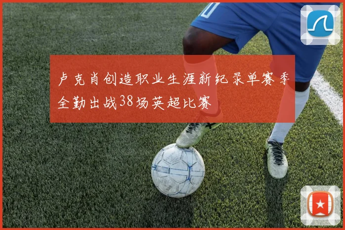 卢克肖创造职业生涯新纪录单赛季全勤出战38场英超比赛