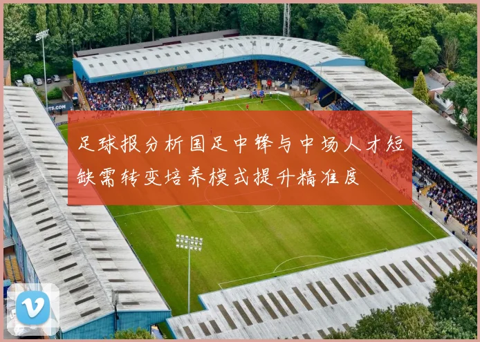 足球报分析国足中锋与中场人才短缺需转变培养模式提升精准度
