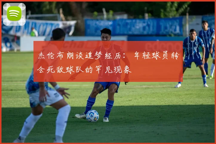 杰伦布朗谈追梦经历：年轻球员转会死敌球队的罕见现象