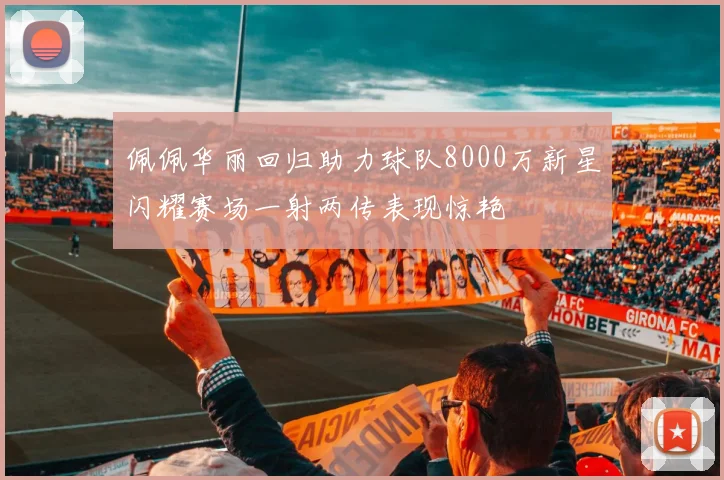 佩佩华丽回归助力球队8000万新星闪耀赛场一射两传表现惊艳