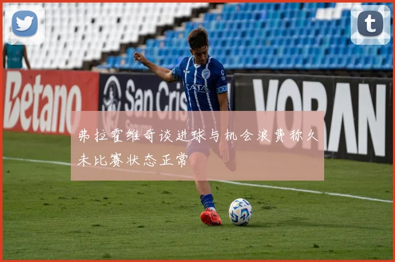 弗拉霍维奇谈进球与机会浪费称久未比赛状态正常