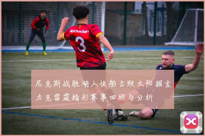 尼克斯战胜湖人快船击败太阳掘金力克雷霆精彩赛事回顾与分析