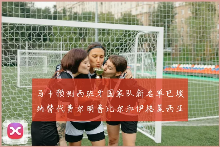 马卡预测西班牙国家队新名单巴埃纳替代费尔明普比尔和伊格莱西亚斯入选