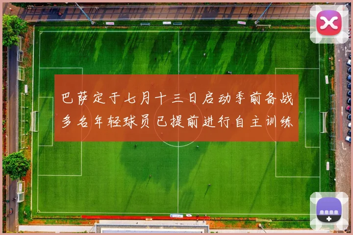 巴萨定于七月十三日启动季前备战多名年轻球员已提前进行自主训练