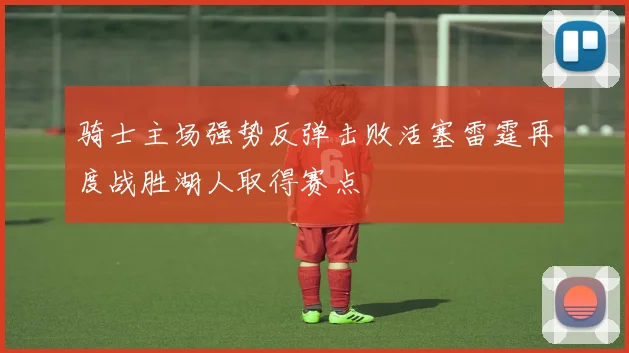 骑士主场强势反弹击败活塞雷霆再度战胜湖人取得赛点