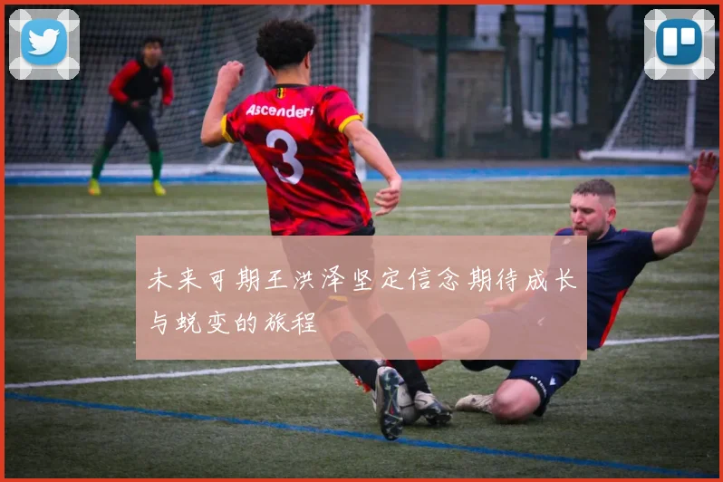 未来可期王洪泽坚定信念期待成长与蜕变的旅程