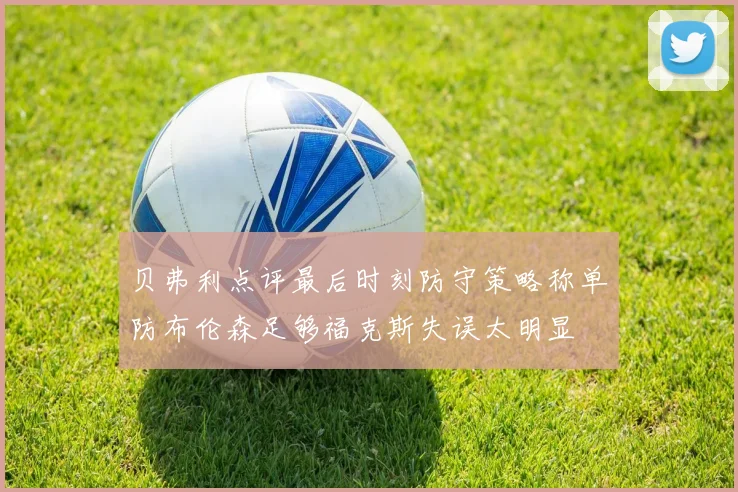 贝弗利点评最后时刻防守策略称单防布伦森足够福克斯失误太明显