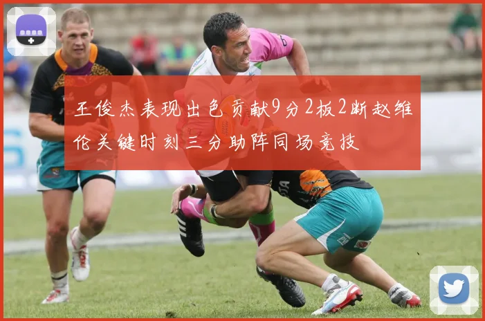 王俊杰表现出色贡献9分2板2断赵维伦关键时刻三分助阵同场竞技