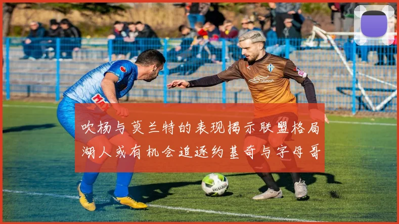 吹杨与莫兰特的表现揭示联盟格局湖人或有机会追逐约基奇与字母哥