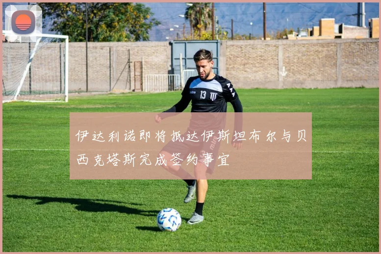 伊达利诺即将抵达伊斯坦布尔与贝西克塔斯完成签约事宜