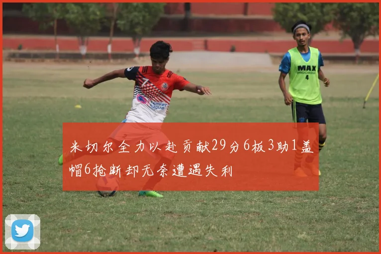 米切尔全力以赴贡献29分6板3助1盖帽6抢断却无奈遭遇失利