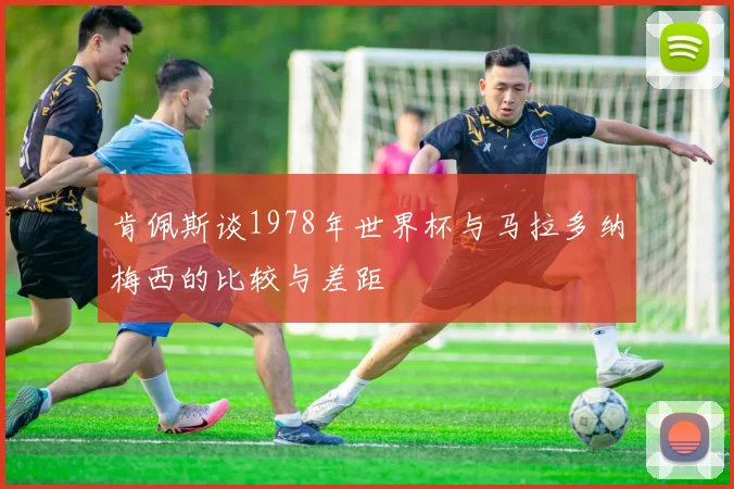 肯佩斯谈1978年世界杯与马拉多纳梅西的比较与差距
