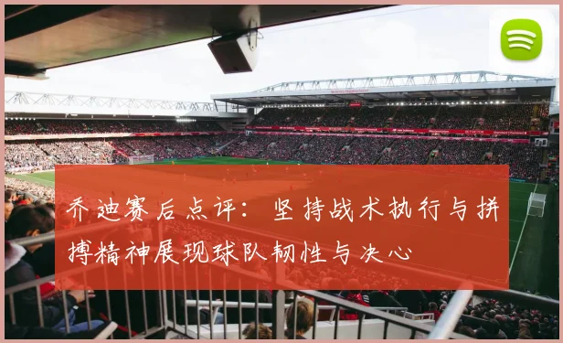 乔迪赛后点评：坚持战术执行与拼搏精神展现球队韧性与决心
