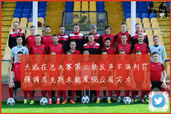 杰威在总决赛第三场发声不满判罚强调尼克斯未能展现应有实力