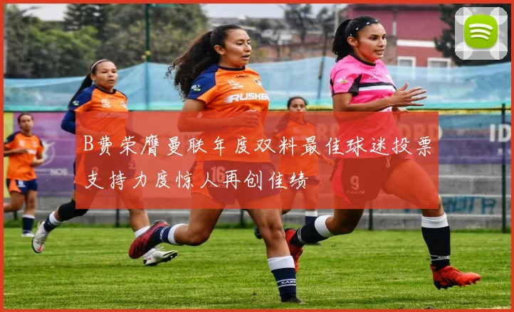 B费荣膺曼联年度双料最佳球迷投票支持力度惊人再创佳绩
