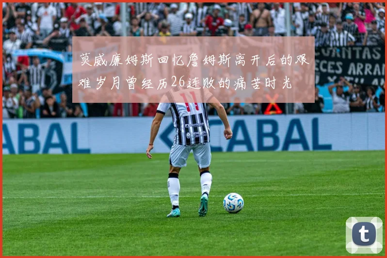 莫威廉姆斯回忆詹姆斯离开后的艰难岁月曾经历26连败的痛苦时光