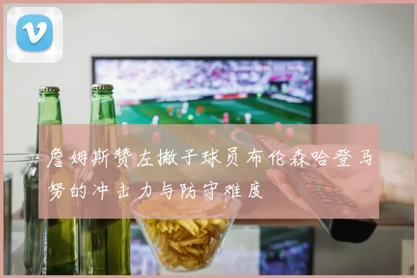 詹姆斯赞左撇子球员布伦森哈登马努的冲击力与防守难度