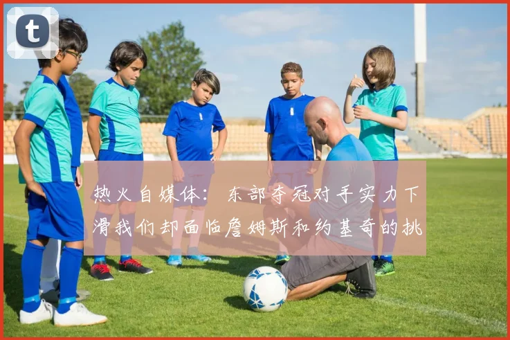 热火自媒体：东部夺冠对手实力下滑我们却面临詹姆斯和约基奇的挑战
